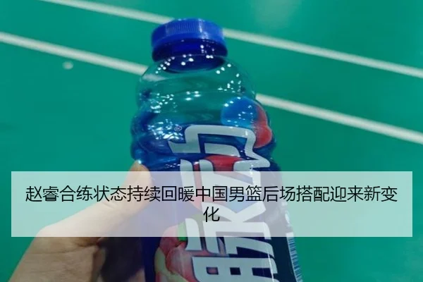 赵睿合练状态持续回暖中国男篮后场搭配迎来新变化